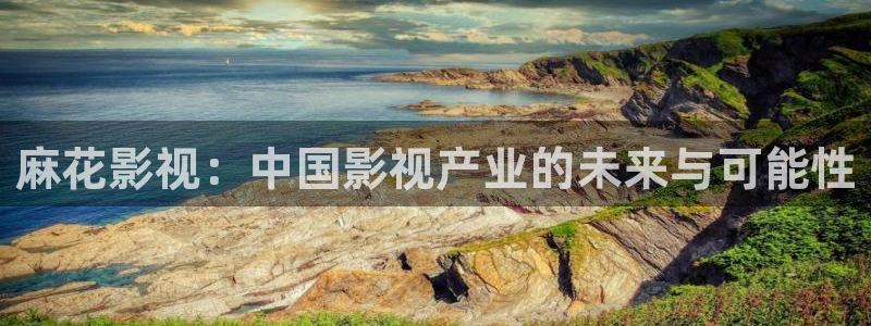 丝瓜视频上床在线观看：麻花影视：中国影视产业的未来与可能性