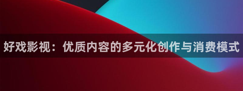 丝瓜草莓视频在线免费观看：好戏影视：优质内容的多元化创作与消费模式