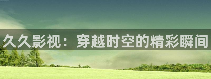 丝瓜视频免：久久影视：穿越时空的精彩瞬间
